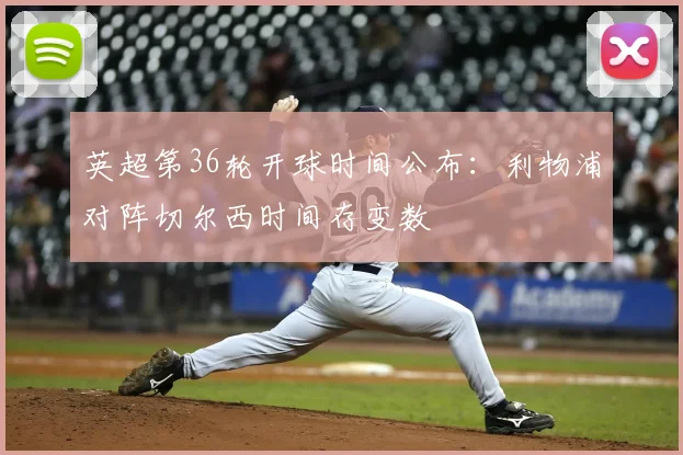 英超第36轮开球时间公布:利物浦对阵切尔西时间存变数
