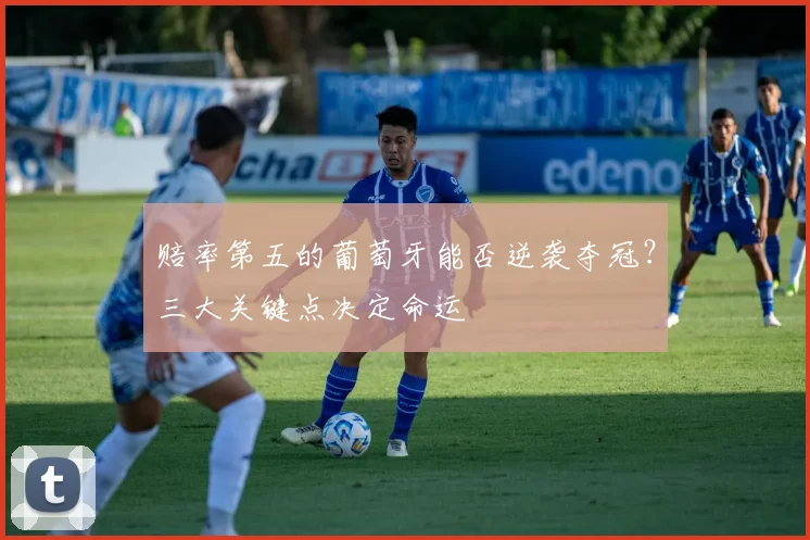 赔率第五的葡萄牙能否逆袭夺冠？三大关键点决定命运