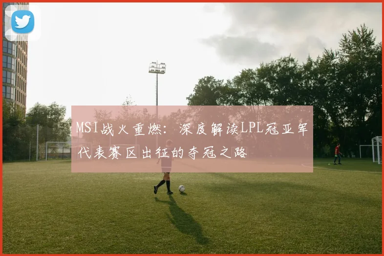 MSI战火重燃:深度解读LPL冠亚军代表赛区出征的夺冠之路