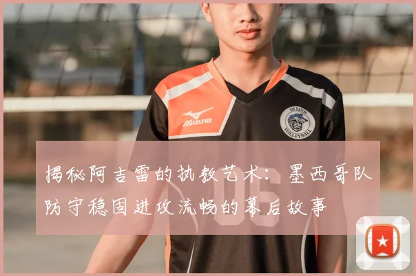 揭秘阿吉雷的执教艺术:墨西哥队防守稳固进攻流畅的幕后故事