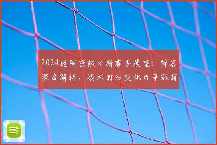 2024迈阿密热火新赛季展望:阵容深度解析、战术打法变化与争冠前景预测