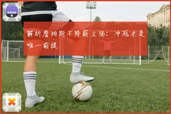 解析詹姆斯不降薪立场：冲冠才是唯一前提