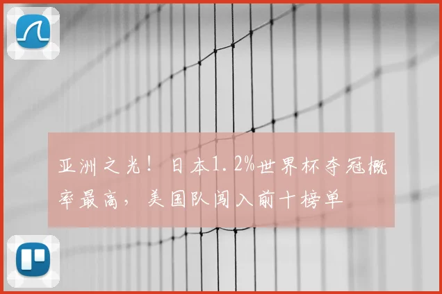 亚洲之光!日本1.2%世界杯夺冠概率最高,美国队闯入前十榜单