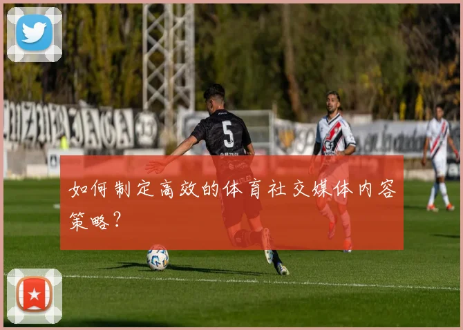 如何制定高效的体育社交媒体内容策略？