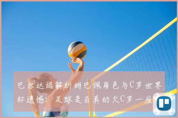 巴尔达诺解析姆巴佩角色与C罗世界杯遗憾:足球是否真的欠C罗一座奖杯?深度探讨两人命运