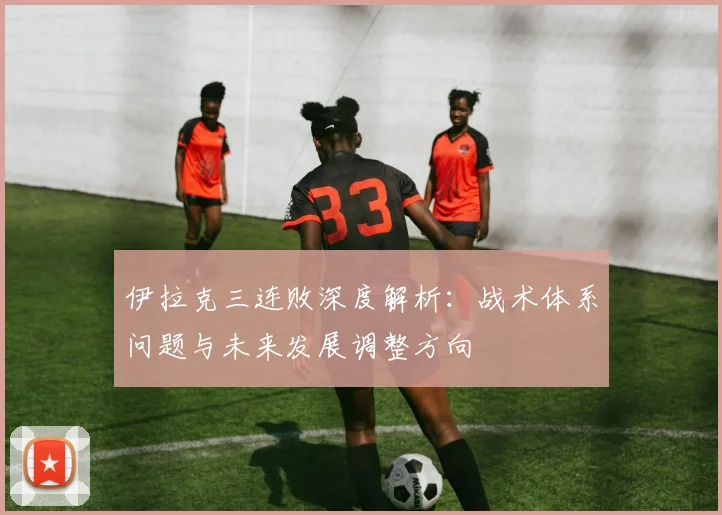 伊拉克三连败深度解析：战术体系问题与未来发展调整方向