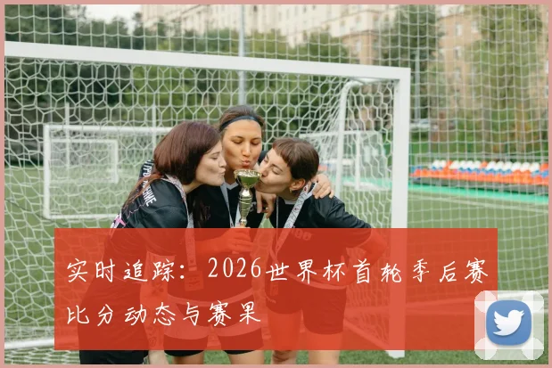 实时追踪:2026世界杯首轮季后赛比分动态与赛果
