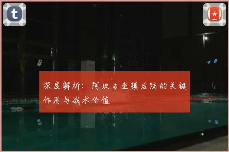 深度解析:阿坎吉坐镇后防的关键作用与战术价值
