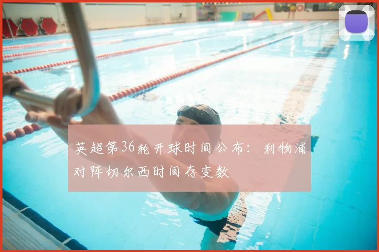 英超第36轮开球时间公布：利物浦对阵切尔西时间存变数