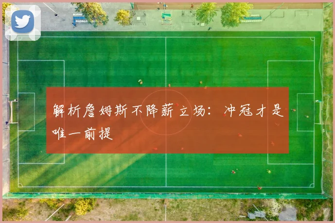 解析詹姆斯不降薪立场:冲冠才是唯一前提