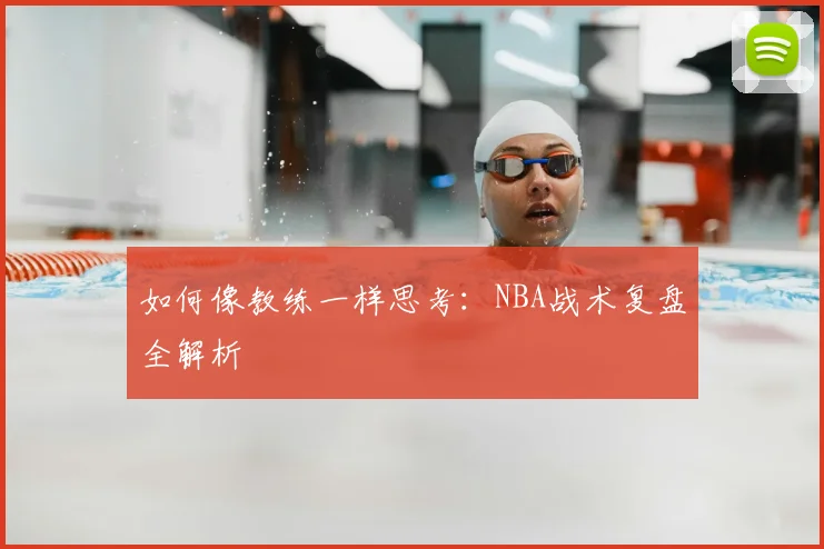 如何像教练一样思考：NBA战术复盘全解析