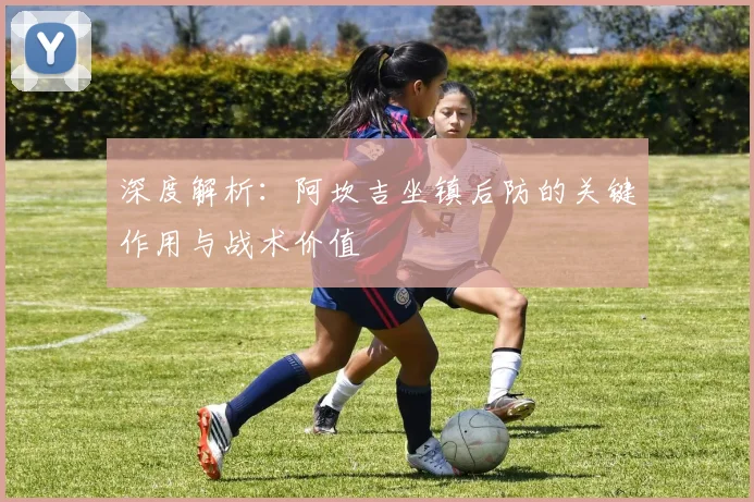 深度解析：阿坎吉坐镇后防的关键作用与战术价值