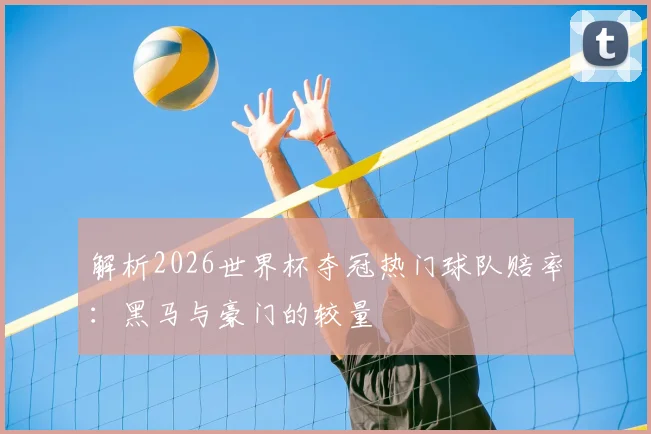 解析2026世界杯夺冠热门球队赔率：黑马与豪门的较量