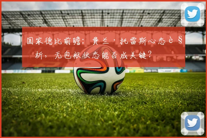 国家德比前瞻：费兰·托雷斯心态解析，无包袱状态能否成关键？