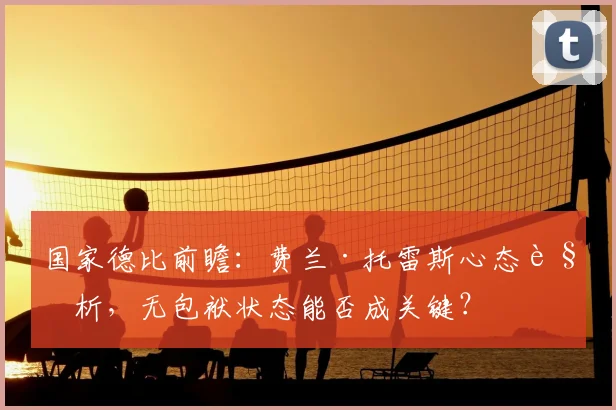 国家德比前瞻:费兰·托雷斯心态解析,无包袱状态能否成关键?