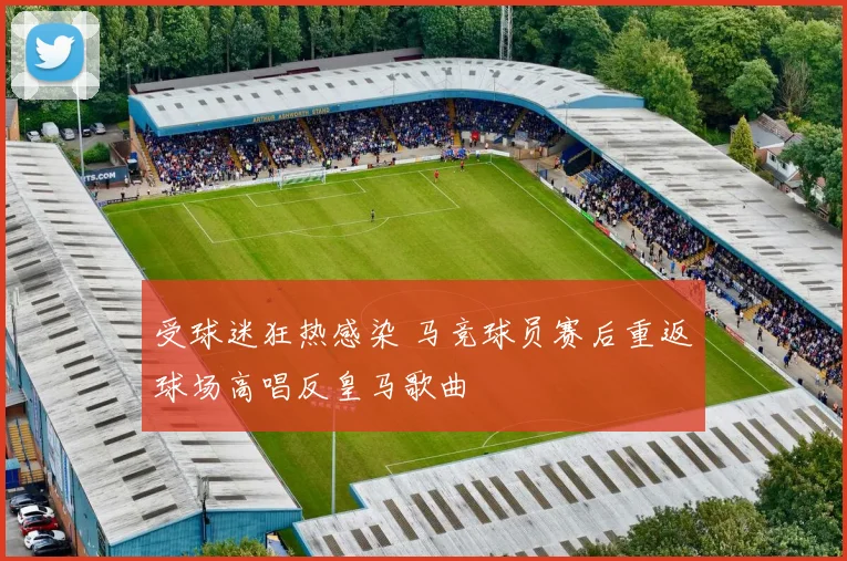 受球迷狂热感染 马竞球员赛后重返球场高唱反皇马歌曲