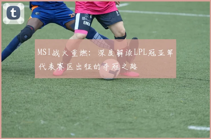 MSI战火重燃:深度解读LPL冠亚军代表赛区出征的夺冠之路