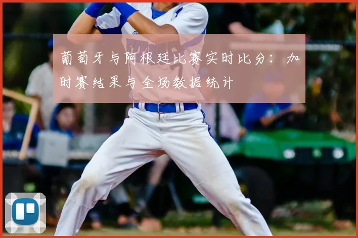 葡萄牙与阿根廷比赛实时比分：加时赛结果与全场数据统计