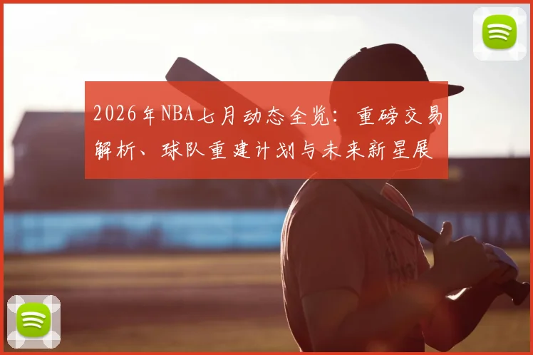 2026年NBA七月动态全览：重磅交易解析、球队重建计划与未来新星展望