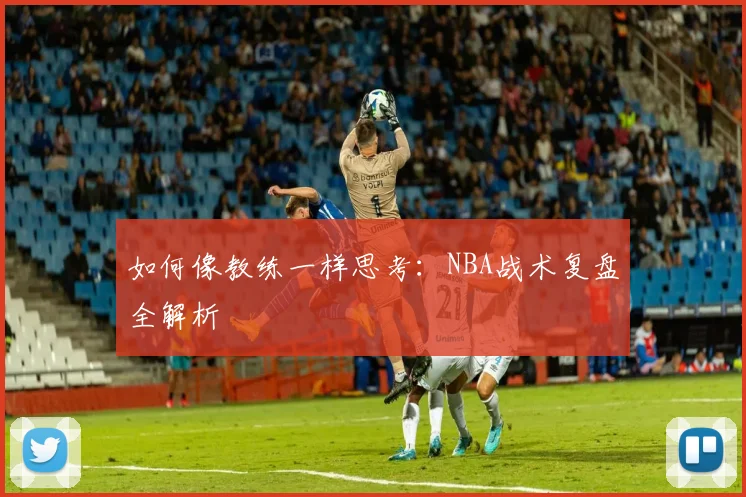 如何像教练一样思考：NBA战术复盘全解析
