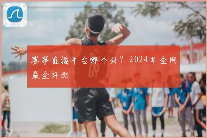 赛事直播平台哪个好?2024年全网最全评测